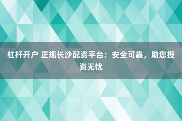 杠杆开户 正规长沙配资平台：安全可靠，助您投资无忧