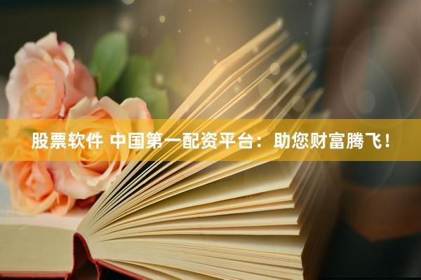 股票软件 中国第一配资平台：助您财富腾飞！