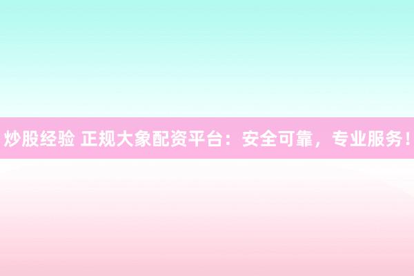 炒股经验 正规大象配资平台：安全可靠，专业服务！