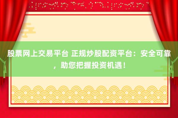 股票网上交易平台 正规炒股配资平台：安全可靠，助您把握投资机遇！