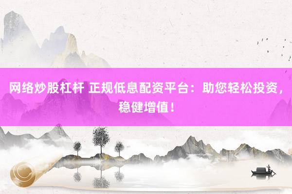 网络炒股杠杆 正规低息配资平台：助您轻松投资，稳健增值！