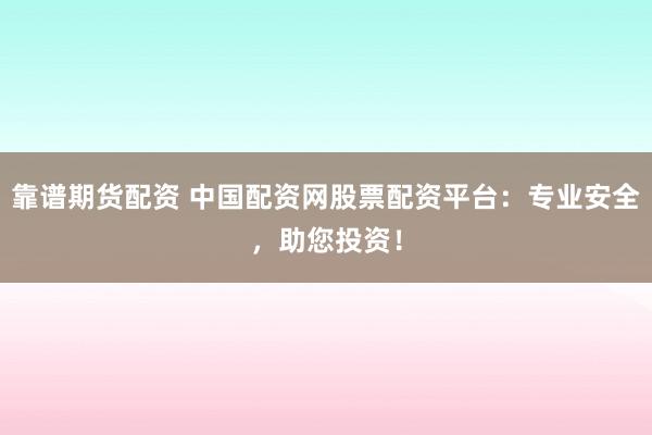 靠谱期货配资 中国配资网股票配资平台：专业安全，助您投资！
