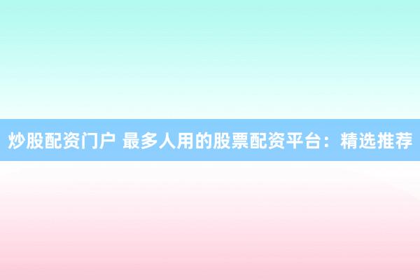 炒股配资门户 最多人用的股票配资平台：精选推荐