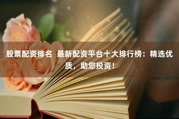 股票配资排名  最新配资平台十大排行榜：精选优质，助您投资！