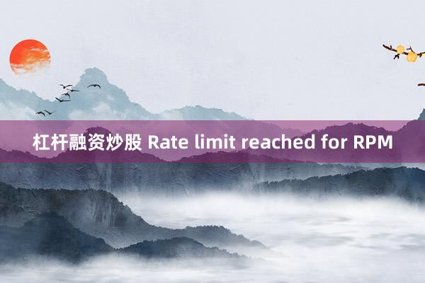 杠杆融资炒股 Rate limit reached for RPM