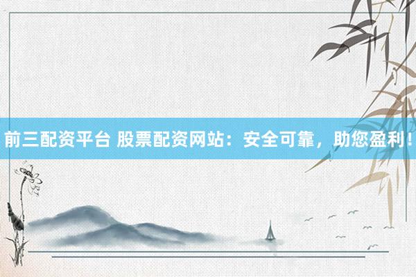 前三配资平台 股票配资网站：安全可靠，助您盈利！