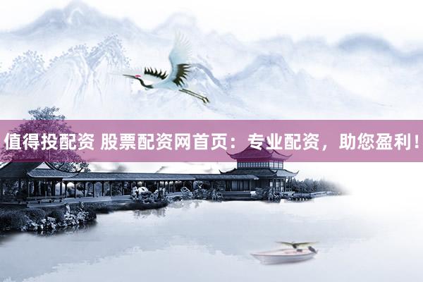 值得投配资 股票配资网首页：专业配资，助您盈利！