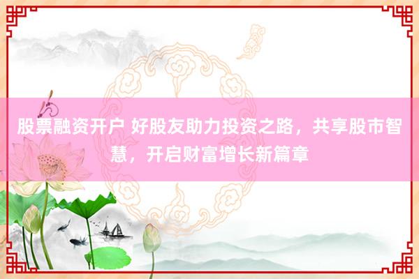 股票融资开户 好股友助力投资之路，共享股市智慧，开启财富增长新篇章