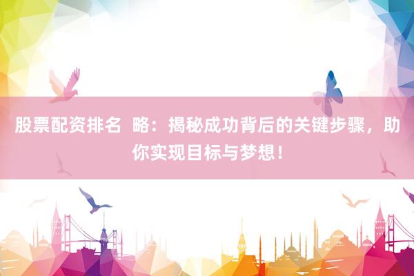 股票配资排名  略：揭秘成功背后的关键步骤，助你实现目标与梦想！