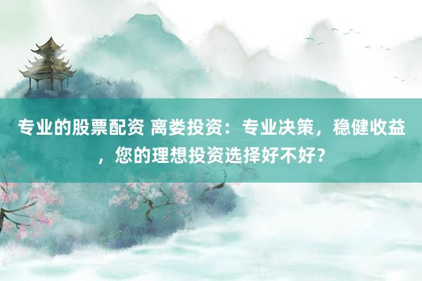 专业的股票配资 离娄投资：专业决策，稳健收益，您的理想投资选择好不好？