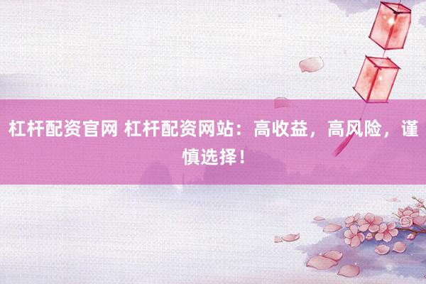 杠杆配资官网 杠杆配资网站：高收益，高风险，谨慎选择！