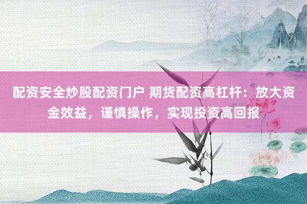 配资安全炒股配资门户 期货配资高杠杆：放大资金效益，谨慎操作，实现投资高回报
