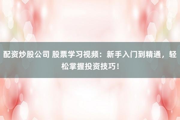配资炒股公司 股票学习视频：新手入门到精通，轻松掌握投资技巧！