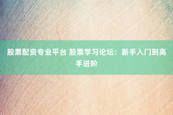 股票配资专业平台 股票学习论坛：新手入门到高手进阶