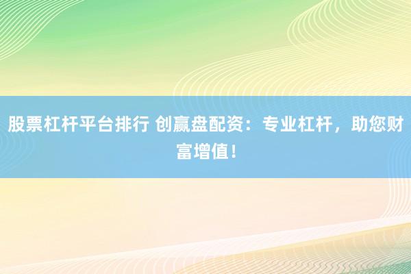 股票杠杆平台排行 创赢盘配资：专业杠杆，助您财富增值！