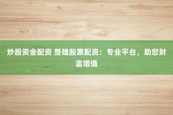 炒股资金配资 楚雄股票配资：专业平台，助您财富增值