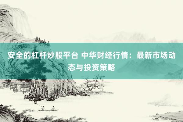 安全的杠杆炒股平台 中华财经行情：最新市场动态与投资策略