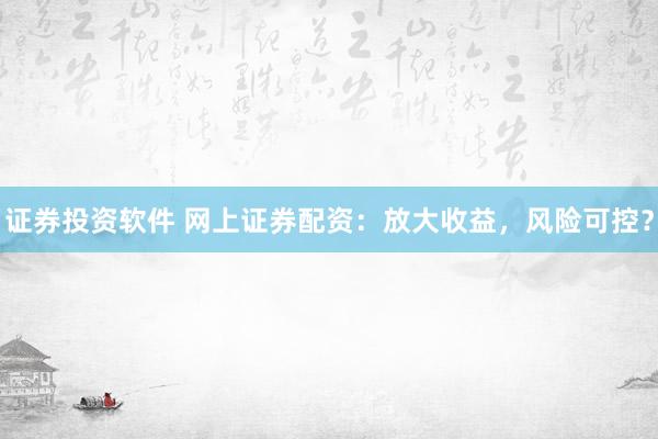 证券投资软件 网上证券配资：放大收益，风险可控？