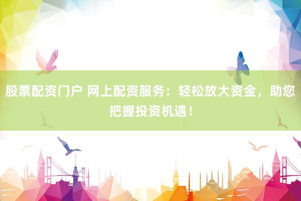 股票配资门户 网上配资服务：轻松放大资金，助您把握投资机遇！