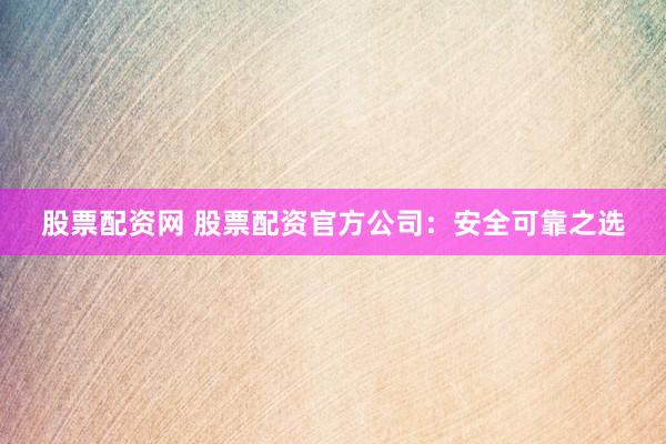 股票配资网 股票配资官方公司：安全可靠之选