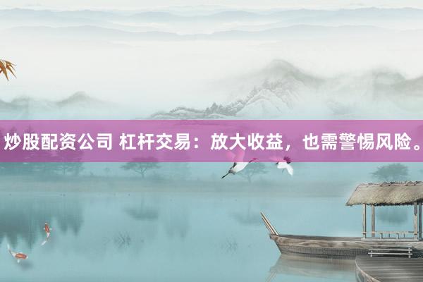 炒股配资公司 杠杆交易：放大收益，也需警惕风险。