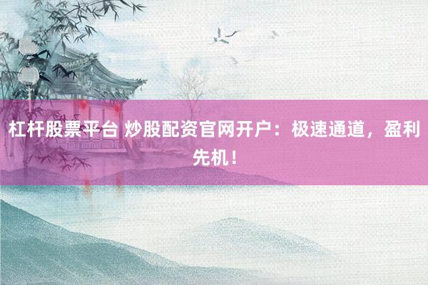 杠杆股票平台 炒股配资官网开户：极速通道，盈利先机！