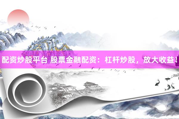 配资炒股平台 股票金融配资：杠杆炒股，放大收益！