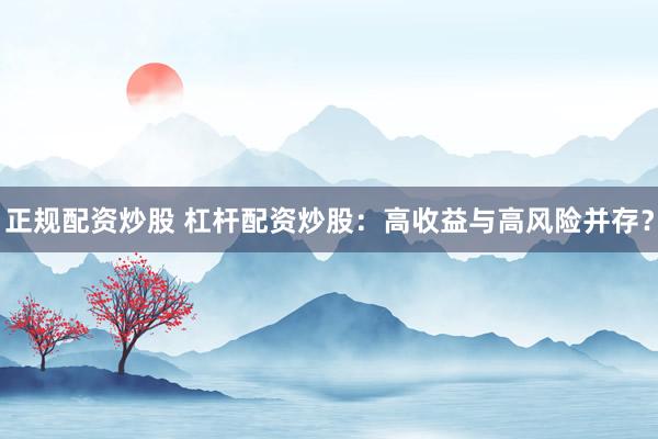 正规配资炒股 杠杆配资炒股：高收益与高风险并存？