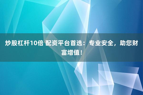 炒股杠杆10倍 配资平台首选：专业安全，助您财富增值！