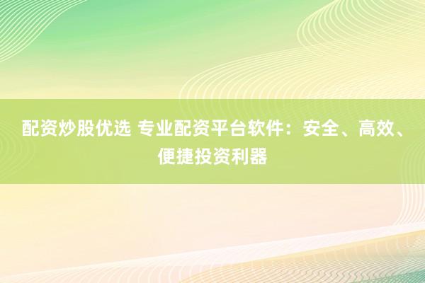 配资炒股优选 专业配资平台软件：安全、高效、便捷投资利器