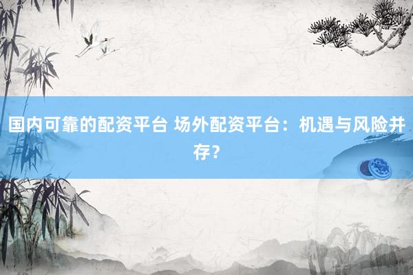 国内可靠的配资平台 场外配资平台：机遇与风险并存？