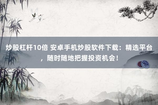炒股杠杆10倍 安卓手机炒股软件下载：精选平台，随时随地把握投资机会！