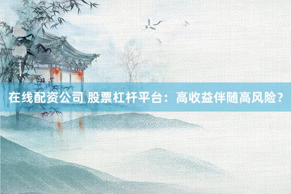 在线配资公司 股票杠杆平台：高收益伴随高风险？