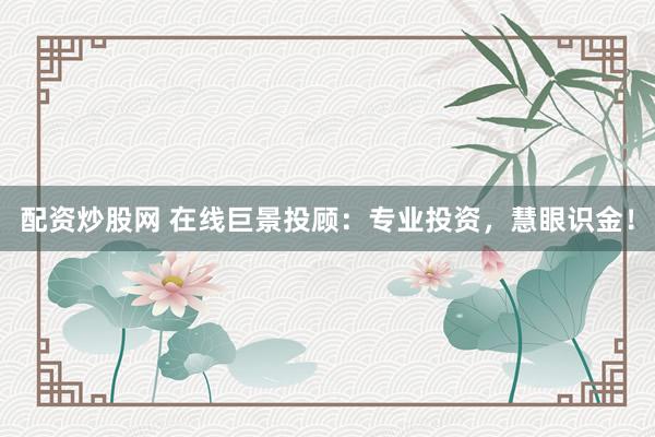 配资炒股网 在线巨景投顾：专业投资，慧眼识金！