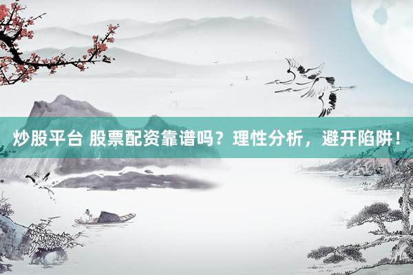 炒股平台 股票配资靠谱吗？理性分析，避开陷阱！