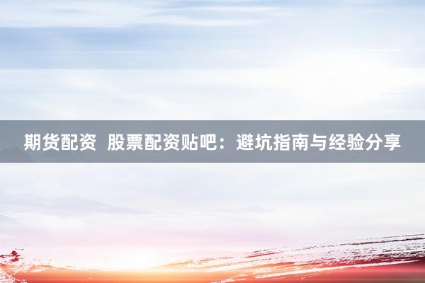期货配资  股票配资贴吧：避坑指南与经验分享
