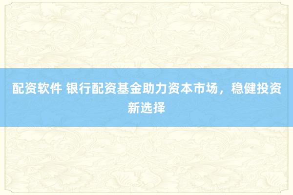 配资软件 银行配资基金助力资本市场,稳健投资新选择