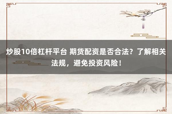 炒股10倍杠杆平台 期货配资是否合法？了解相关法规，避免投资风险！