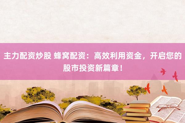 主力配资炒股 蜂窝配资：高效利用资金，开启您的股市投资新篇章！