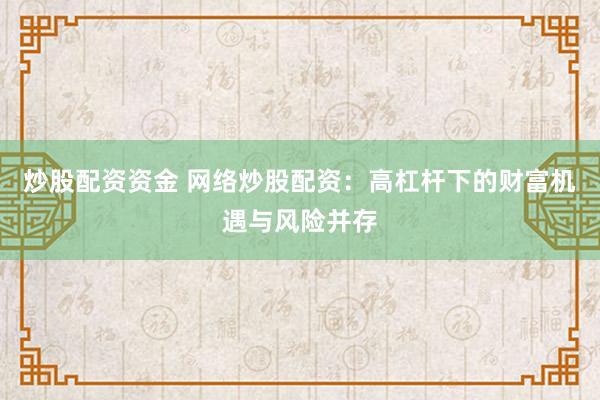 炒股配资资金 网络炒股配资：高杠杆下的财富机遇与风险并存