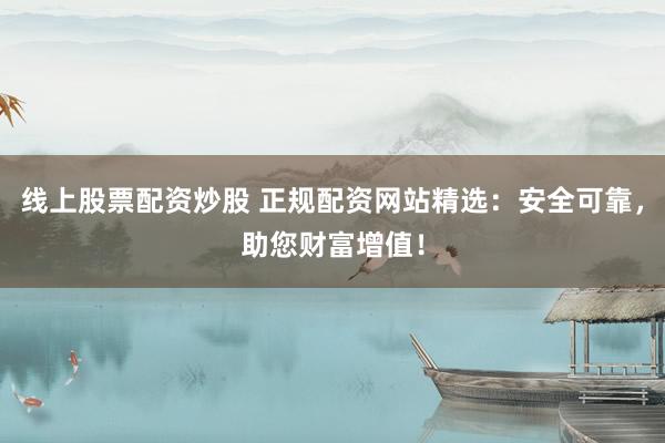线上股票配资炒股 正规配资网站精选：安全可靠，助您财富增值！
