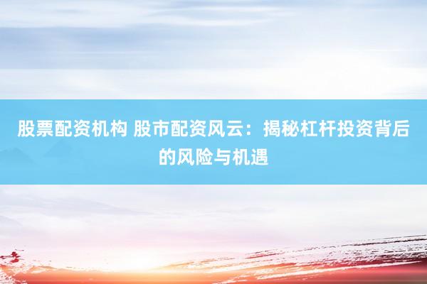 股票配资机构 股市配资风云：揭秘杠杆投资背后的风险与机遇