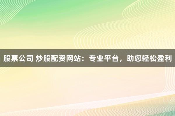 股票公司 炒股配资网站：专业平台，助您轻松盈利