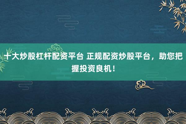 十大炒股杠杆配资平台 正规配资炒股平台，助您把握投资良机！