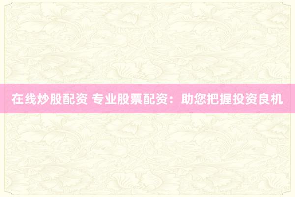 在线炒股配资 专业股票配资：助您把握投资良机