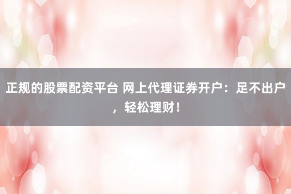 正规的股票配资平台 网上代理证券开户：足不出户，轻松理财！