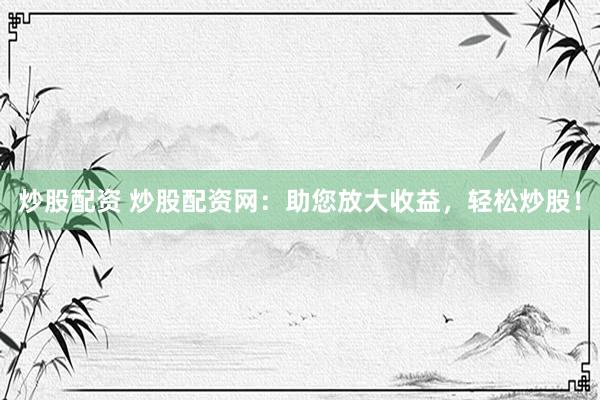 炒股配资 炒股配资网：助您放大收益，轻松炒股！