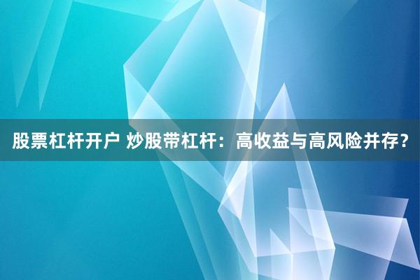 股票杠杆开户 炒股带杠杆：高收益与高风险并存？
