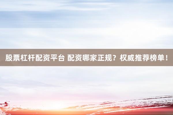股票杠杆配资平台 配资哪家正规？权威推荐榜单！