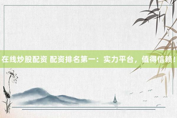 在线炒股配资 配资排名第一：实力平台，值得信赖！